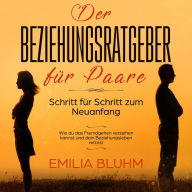 Der Beziehungsratgeber für Paare: Schritt für Schritt zum Neuanfang. Wie du das Fremdgehen verzeihen kannst und dein Beziehungsleben rettest