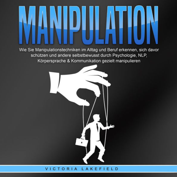 Manipulation: Wie Sie Manipulationstechniken im Alltag und Beruf erkennen, sich davor schützen und andere selbstbewusst durch Psychologie, NLP, Körpersprache & Kommunikation gezielt manipulieren