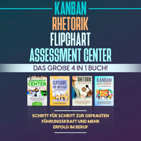 Assessment Center Flipchart Rhetorik KANBAN: Das große 4 in 1 Buch! Schritt für Schritt zur gefragten Führungskraft und mehr Erfolg im Beruf