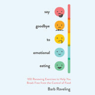 Say Goodbye to Emotional Eating: 100 Renewing Exercises to Help You Break Free from the Control of Food