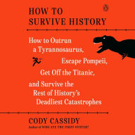 How to Survive History: How to Outrun a Tyrannosaurus, Escape Pompeii, Get Off the Titanic, and Survive the Rest of History's Deadliest Catastrophes