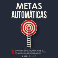 Metas Automáticas: 10 Pasos para alcanzar tus metas y superar la procrastinación, desarrollando la autodisciplina y venciendo los pensamientos negativos