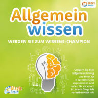 Allgemeinwissen - Werden Sie zum Wissens-Champion: Steigern Sie Ihre Allgemeinbildung und Ihren IQ in kürzester Zeit exponentiell und reden Sie ab sofort in jedem Gespräch selbstbewusst mit