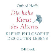 Die hohe Kunst des Alterns: Kleine Philosophie des guten Lebens