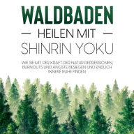 Waldbaden - Heilen mit Shinrin Yoku: Wie Sie mit der Kraft der Natur Depressionen, Burnouts und Ängste besiegen und endlich innere Ruhe finden