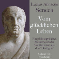 Lucius Annaeus Seneca: Vom glücklichen Leben - De vita beata: Ein philosophisches Meisterwerk der Weltliteratur aus den 