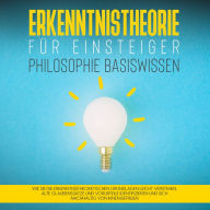 Erkenntnistheorie für Einsteiger - Philosophie Basiswissen: Wie Sie die erkenntnistheoretischen Grundlagen leicht verstehen, alte Glaubenssätze und Vorurteile identifizieren und sich nachhaltig von ihnen befreien