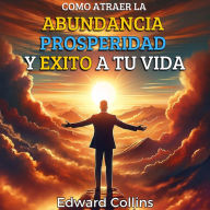 Como atraer la Abundancia, Prosperidad y Exito a tu Vida: Descubre el secreto para ser feliz y conseguir tus metas de vida
