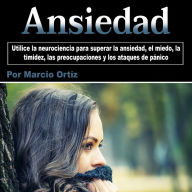 Ansiedad: Utilice la neurociencia para superar la ansiedad, el miedo, la timidez, las preocupaciones y los ataques de pánico