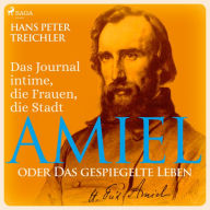 Amiel oder Das gespiegelte Leben - Das Journal intime, die Frauen, die Stadt (Ungekürzt)