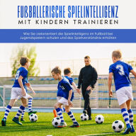 Fußballerische Spielintelligenz mit Kindern trainieren: Wie Sie zielorientiert die Spielintelligenz im Fußball bei Jugendspielern schulen und das Spielverständnis erhöhen