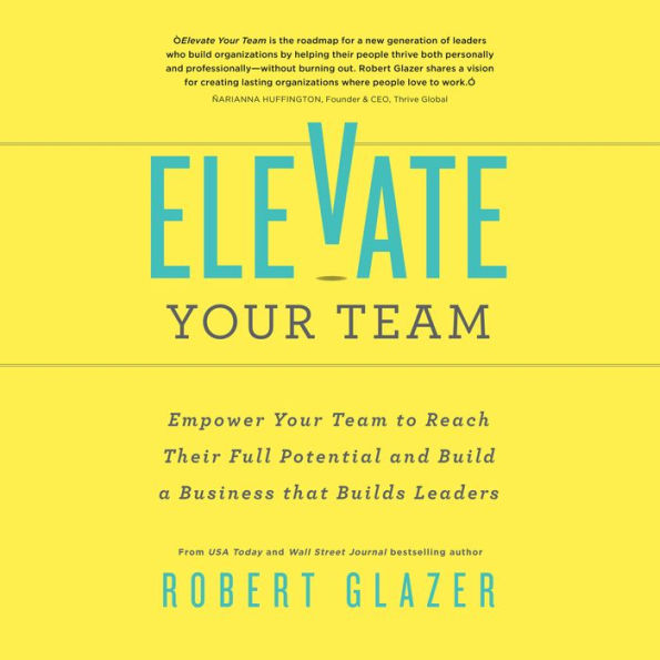 Elevate Your Team: Empower Your Team to Reach Their Full Potential and Build a Business that Builds Leaders