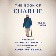 The Book of Charlie: Wisdom from the Remarkable American Life of a 109-Year-Old Man