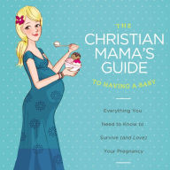 The Christian Mama's Guide to Having a Baby: Everything You Need to Know to Survive (and Love) Your Pregnancy