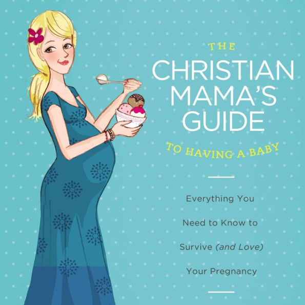 The Christian Mama's Guide to Having a Baby: Everything You Need to Know to Survive (and Love) Your Pregnancy