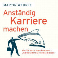 Anständig Karriere machen - Wie Sie nach oben kommen - und trotzdem Sie selbst bleiben (Ungekürzt)