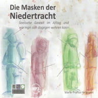 Die Masken der Niedertracht: Seelische Gewalt im Alltag und wie man sich dagegen wehren kann