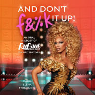 And Don't F&%k It Up: An Oral History of RuPaul's Drag Race (The First Ten Years)