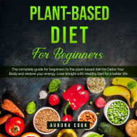 Plant Based Diet for Beginners: A Complete Guide with 4 Weeks Meal Plan and Easy Recipes for Detox Your Body, Restore Your Energy and Lose Weight with Natural Ingredients