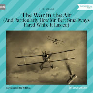 War in the Air, The - And Particularly How Mr. Bert Smallways Fared While It Lasted (Unabridged)