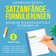 Satzanfänge und Formulierungen - Mühelos wissenschaftlich schreiben in 5 Schritten: Kopiere diese Wörter und Phrasen, und deine Haus-, Bachelor- oder Masterarbeit schreibt sich wie von selbst