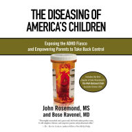 The Diseasing of America's Children: Exposing the ADHD Fiasco and Empowering Parents to Take Back Control