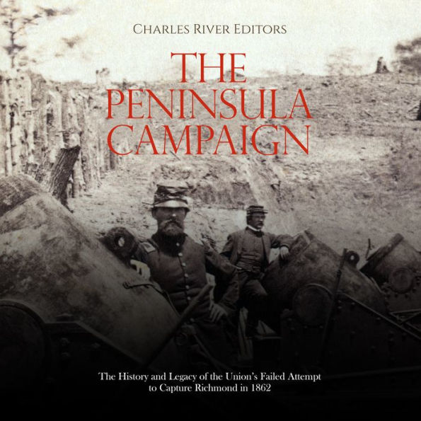 The Peninsula Campaign: The History and Legacy of the Union's Failed Attempt to Capture Richmond in 1862