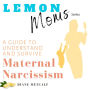 Lemon Moms: A Guide to Understand and Survive Maternal Narcissism: Why you can't please her, why she withholds love and affection, and why nothing you do is good enough. Why you can't win.
