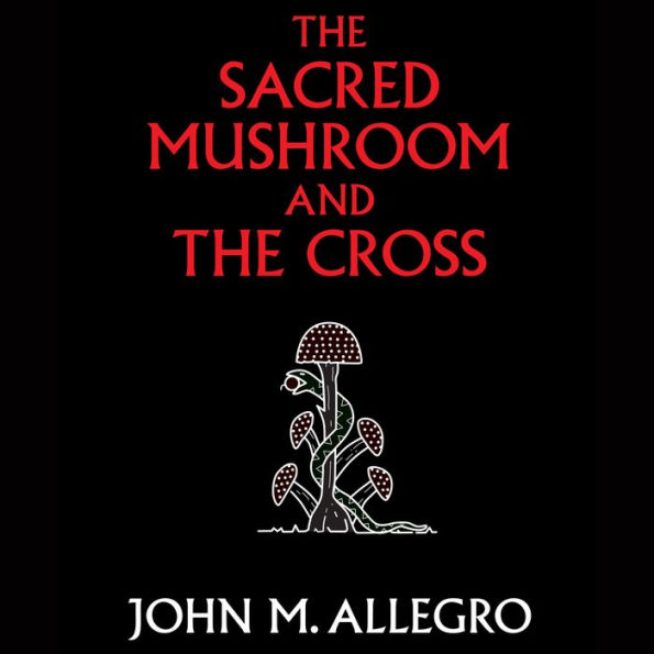 The Sacred Mushroom and the Cross: A Study of the Nature and Origins of Christianity Within the Fertility Cults of the Ancient Near East