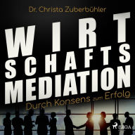 Wirtschaftsmediation - Durch Konsens zum Erfolg (Ungekürzt)