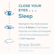 Close Your Eyes, Sleep: Reprogram Your Subconscious Mind in 6 Weeks to Fall Asleep Naturally and Wake Up Energized with the Groundbreaking Power of Self-Hypnosis