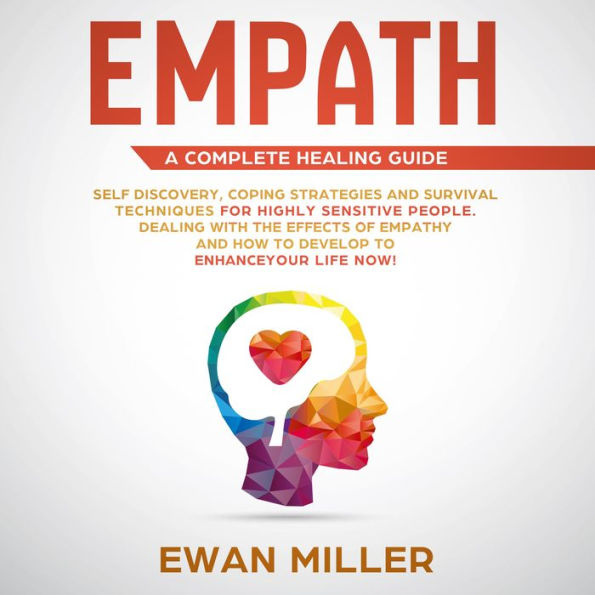 Empath - A Complete Healing Guide: Self-Discovery, Coping Strategies, Survival Techniques for Highly Sensitive People. Dealing with the Effects of Empathy and how to develop to Enhance Your Life NOW!