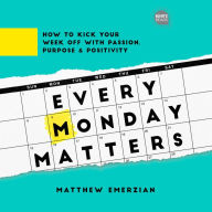 Every Monday Matters: How to Kick Your Week Off with Passion, Purpose, and Positivity