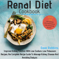 Renal Diet Cookbook: Improve Kidney Function With Low Sodium, Low Potassium Recipes, the Complete Recipe Guide To Manage Kidney Disease And Avoiding Dialysis