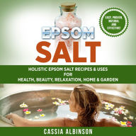 Epsom Salt: Holistic Epsom Salt Recipes & Uses for Health, Beauty, Relaxation, Home & Garden