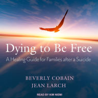 Dying to Be Free: A Healing Guide for Families After a Suicide