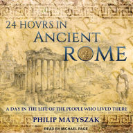 24 Hours in Ancient Rome: A Day in the Life of the People Who Lived There