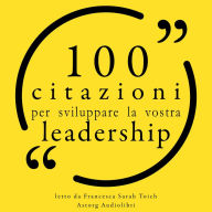 100 Citazioni per sviluppare la vostra leadership per: Le 100 citazioni di...