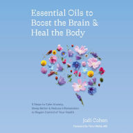 Essential Oils to Boost the Brain and Heal the Body: 5 Steps to Calm Anxiety, Sleep Better, and Reduce Inflammation to Regain Control of Your Health