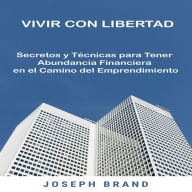 Vivir con Libertad: Secretos y Técnicas para Tener Abundancia Financiera en el Camino del Emprendimiento