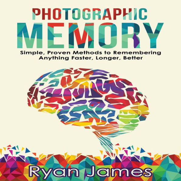 Photographic Memory: Simple, Proven Methods to Remembering Anything Faster, Longer, Better