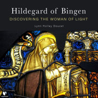 Hildegard of Bingen: Discovering the Woman of Light: Discovering Hildegard of Bingen