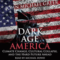 Dark Age America: Climate Change, Cultural Collapse, and the Hard Future Ahead