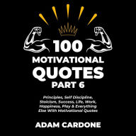 100 Motivational Quotes Part 6: Principles, Self Discipline, Stoicism, Success, Life, Work, Happiness, Play & Everything Else With Motivational Quotes