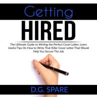 Getting Hired: The Ultimate Guide to Writing the Perfect Cover Letter, Learn Useful Tips On How to Write That Killer Cover Letter That Would Help You Secure The Job