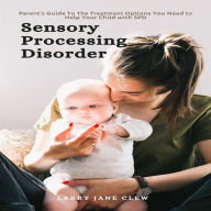 Sensory Processing Disorder: Parent's Guide To The Treatment Options You Need to Help Your Child with SPD