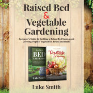 Raised Bed and Vegetable Gardening - 2 in 1: A Beginner's Guide to Building a Raised Bed Garden and Growing Organic Vegetables, Fruits and Herbs
