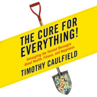The Cure for Everything!: Untangling The Twisted Messages About Health Fitness And Happiness