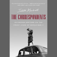 The Correspondents: Six Women Writers on the Front Lines of World War II