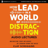 How to Lead in a World of Distraction: Audio Lectures: Four Simple Habits for Turning Down the Noise (Zondervan Biblical and Theological Lectures)
